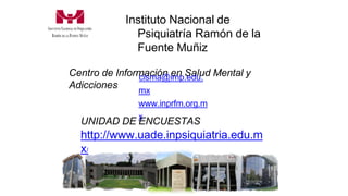 Centro de Información en Salud Mental y
Adicciones
cisma@imp.edu.
mx
www.inprfm.org.m
x
UNIDAD DE ENCUESTAS
http://www.uade.inpsiquiatria.edu.m
x/
Instituto Nacional de
Psiquiatría Ramón de la
Fuente Muñiz
 