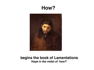 How?
begins the book of Lamentations
Hope in the midst of ‘how?’
 