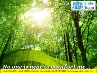 No one is near to comfort me… 
Lamentations 1:16  