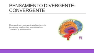 PENSAMIENTO DIVERGENTECONVERGENTE
El pensamiento convergente es el producto de
lo realizado en el cerebro neocortex el mas
“centrado” y administrador.

 