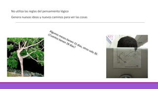 No utiliza las reglas del pensamiento lógico
Genera nuevas ideas y nuevos caminos para ver las cosas

 