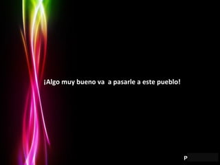 ¡Algo muy bueno va  a pasarle a este pueblo! 