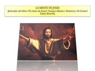 LA MENTE DE JESÚS
(Extraído del libro “El estrés de Jesús”. Ensayo Médico-Histórico. Dr.Daniel
López Rosetti)
 