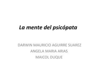 La mente del psicópata  DARWIN MAURICIO AGUIRRE SUAREZ ANGELA MARIA ARIAS  MAICOL DUQUE  