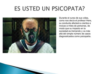    Durante el curso de sus vidas,
    como nos decía el profesor Hare,
    su conducta afectará a cientos e
    incluso a miles de personas, de
    modo que su impacto en la
    sociedad es tremendo y va más
    allá del simple número de casos
    diagnosticados como psicopatía.
 