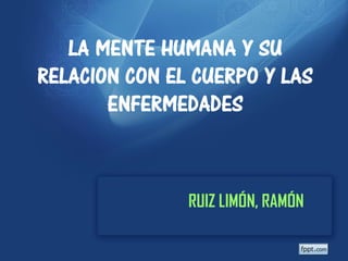 LA MENTE HUMANA Y SU
RELACION CON EL CUERPO Y LAS
       ENFERMEDADES



               RUIZ LIMÓN, RAMÓN
 