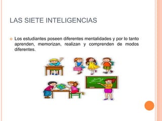 LAS SIETE INTELIGENCIAS
 Los estudiantes poseen diferentes mentalidades y por lo tanto
aprenden, memorizan, realizan y comprenden de modos
diferentes.
 