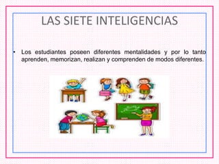 LAS SIETE INTELIGENCIAS
• Los estudiantes poseen diferentes mentalidades y por lo tanto
aprenden, memorizan, realizan y comprenden de modos diferentes.
 