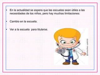 • En la actualidad se espera que las escuelas sean útiles a las
necesidades de los niños, pero hay muchas limitaciones:
• Cambio en la escuela.
• Ver a la escuela para titularse.
 