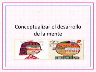 Conceptualizar el desarrollo
de la mente
 