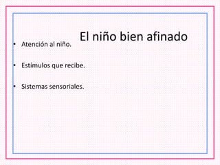 El niño bien afinado• Atención al niño.
• Estímulos que recibe.
• Sistemas sensoriales.
 