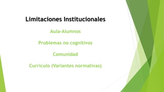 Limitaciones Institucionales
Aula-Alumnos
Problemas no cognitivos
Comunidad
Currículo (Variantes normativas)
 