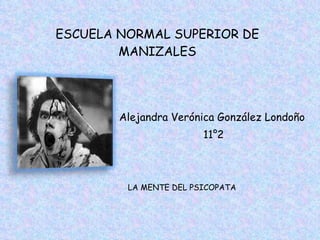 ESCUELA NORMAL SUPERIOR DE MANIZALES Alejandra Verónica González Londoño  11°2 LA MENTE DEL PSICOPATA 