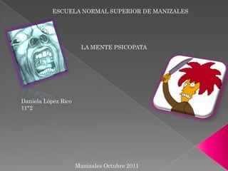 ESCUELA NORMAL SUPERIOR DE MANIZALES




                       LA MENTE PSICOPATA




Daniela López Rico
11°2




                     Manizales Octubre 2011
 