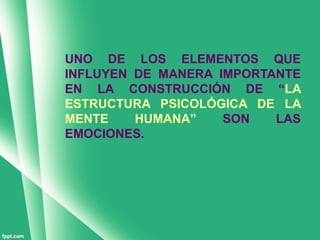 UNO DE LOS ELEMENTOS QUE
INFLUYEN DE MANERA IMPORTANTE
EN LA CONSTRUCCIÓN DE “LA
ESTRUCTURA PSICOLÓGICA DE LA
MENTE    HUMANA”    SON   LAS
EMOCIONES.
 