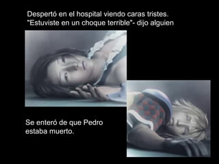 Despertó en el hospital viendo caras tristes. "Estuviste en un choque terrible"- dijo alguien  Se enteró de que Pedro estaba muerto. 
