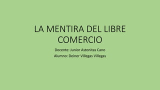 LA MENTIRA DEL LIBRE
COMERCIO
Docente: Junior Astonitas Cano
Alumno: Deiner Villegas Villegas
 
