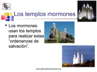 Los templos mormones
   Los mormones
    usan los templos
    para realizar estas
    “ordenanzas de
    salvación”.




                  www.iglesiabiblicabautista.org
 