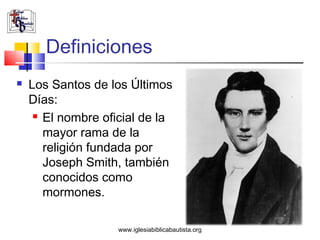 Definiciones
   Los Santos de los Últimos
    Días:
      El nombre oficial de la

       mayor rama de la
       religión fundada por
       Joseph Smith, también
       conocidos como
       mormones.

                    www.iglesiabiblicabautista.org
 
