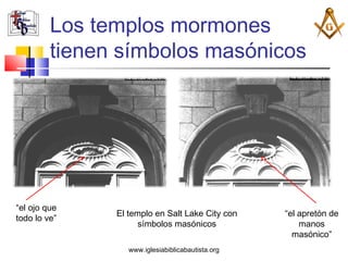 Los templos mormones
         tienen símbolos masónicos




“el ojo que
               El templo en Salt Lake City con     “el apretón de
todo lo ve”
                     símbolos masónicos                manos
                                                     masónico”
                  www.iglesiabiblicabautista.org
 
