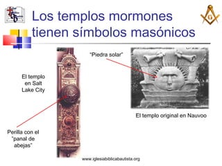 Los templos mormones
          tienen símbolos masónicos
                      “Piedra solar”


      El templo
       en Salt
      Lake City



                                             El templo original en Nauvoo


Perilla con el
 ”panal de
  abejas”

                  www.iglesiabiblicabautista.org
 