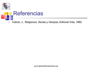 Referencias
8.   Cabral, J., Religiones, Sectas y Herejías, Editorial Vida, 1982.




                        www.iglesiabiblicabautista.org
 