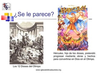¿Se le parece?




                                       Hércules, hijo de los dioses, pretendió
                                       progresar mediante obras y hechos
                                       para convertirse en Dios en el Olimpo.

Los 12 Dioses del Olimpo
                   www.iglesiabiblicabautista.org
 