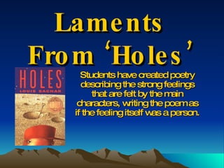 Laments From ‘Holes’ Students have created poetry describing the strong feelings that are felt by the main characters, writing the poem as if the feeling itself was a person. 