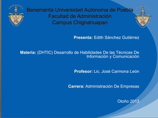 Presenta: Edith Sánchez Gutiérrez

Materia: (DHTIC) Desarrollo de Habilidades De las Técnicas De
Información y Comunicación

Profesor: Lic. José Carmona León

Carrera: Administración De Empresas

Otoño 2013

 
