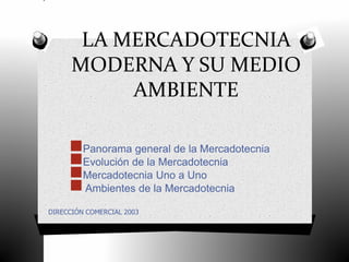 LA MERCADOTECNIA
      MODERNA Y SU MEDIO
           AMBIENTE

     Panorama general de la Mercadotecnia
     Evolución de la Mercadotecnia
     Mercadotecnia Uno a Uno
      Ambientes de la Mercadotecnia
DIRECCIÓN COMERCIAL 2003
 