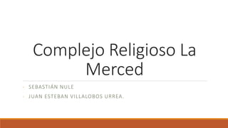 Complejo Religioso La
Merced
- SEBASTIÁN NULE
- JUAN ESTEBAN VILLALOBOS URREA.
 