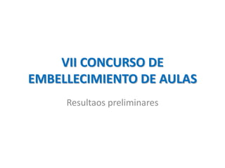 VII CONCURSO DE
EMBELLECIMIENTO DE AULAS
     Resultaos preliminares
 