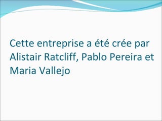 Cette entreprise a été crée par Alistair Ratcliff, Pablo Pereira et Maria Vallejo 