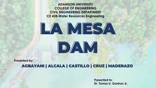 LA MESA
DAM
ADAMSON UNIVERSITY
COLLEGE OF ENGINEERING
CIVIL ENGINEERING DEPARTMENT
CE 428-Water Resources Engineering
Presented to:
Dr. Tomas U. Ganiron Jr.
Presented by:
 