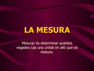 LA MESURA Mesurar és determinar quantes vegades cap una unitat en allò que es mesura. 