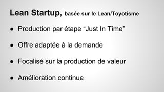 Lean Startup, basée sur le Lean/Toyotisme 
● Production par étape “Just In Time” 
● Offre adaptée à la demande 
● Focalisé sur la production de valeur 
● Amélioration continue 
 
