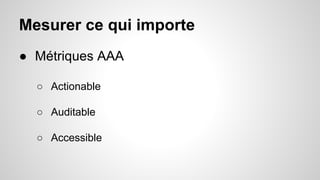 Mesurer ce qui importe 
● Métriques AAA 
○ Actionable 
○ Auditable 
○ Accessible 
 