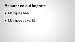 Mesurer ce qui importe 
● Métriques AAA 
● Métriques de vanité 
 