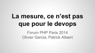 La mesure, ce n’est pas 
que pour le devops 
Forum PHP Paris 2014 
Olivier Garcia, Patrick Allaert 
 