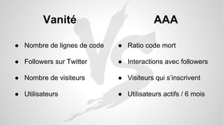 Vanité 
● Nombre de lignes de code 
● Followers sur Twitter 
● Nombre de visiteurs 
● Utilisateurs 
AAA 
● Ratio code mort 
● Interactions avec followers 
● Visiteurs qui s’inscrivent 
● Utilisateurs actifs / 6 mois 
 