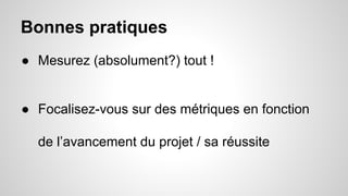 Bonnes pratiques 
● Mesurez (absolument?) tout ! 
● Focalisez-vous sur des métriques en fonction 
de l’avancement du projet / sa réussite 
 