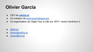 Olivier Garcia 
● CEO de catchy.io 
● Co-créateur de www.psychologue.pro 
● Co-organisateur de l’Agile Tour à Lille (Le 18/11, venez nombreux !) 
● @0livier 
● olivier@catchy.io 
● olivier@lol.cat 
 