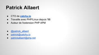 Patrick Allaert 
● CTO de catchy.io 
● Travaille avec PHP/Linux depuis '98 
● Auteur de l'extension PHP APM 
● @patrick_allaert 
● patrick@catchy.io 
● patrickallaert@php.net 
 