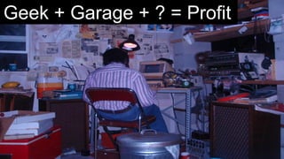 Geek + Garage + ? = Profit 
 