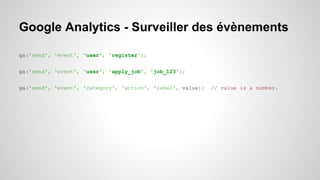 Google Analytics - Surveiller des évènements 
ga('send', 'event', 'user', 'register'); 
ga('send', 'event', 'user', 'apply_job', 'job_123'); 
ga('send', 'event', 'category', 'action', 'label', value); // value is a number. 
 