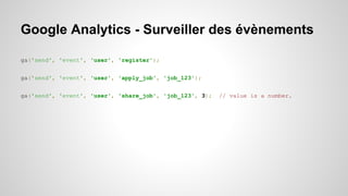 Google Analytics - Surveiller des évènements 
ga('send', 'event', 'user', 'register'); 
ga('send', 'event', 'user', 'apply_job', 'job_123'); 
ga('send', 'event', 'user', 'share_job', 'job_123', 3); // value is a number. 
 