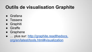 Outils de visualisation Graphite 
● Grafana 
● Tessera 
● Graphiti 
● Giraffe 
● Graphene 
● … plus sur: http://graphite.readthedocs. 
org/en/latest/tools.html#visualization 
 