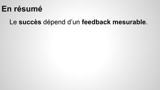 En résumé 
Le succès dépend d’un feedback mesurable. 
 