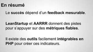 En résumé 
Le succès dépend d’un feedback mesurable. 
LeanStartup et AARRR donnent des pistes 
pour s’appuyer sur des métriques fiables. 
Il existe des outils facilement intégrables en 
PHP pour créer ces indicateurs. 
 