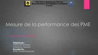Mesure de la performance des PME
MÉTHODE ET ÉLABORATION
Préparé par :
Maimouni soukaina
Chehboun meryem
Encadré Par :
Mme. Souad BOUNGAB

 